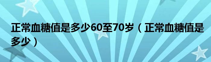 正常血糖值是多少60至70歲（正常血糖值是多少）