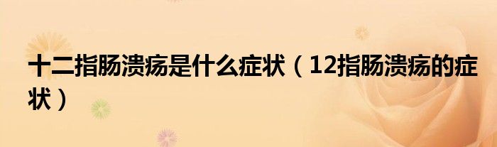十二指腸潰瘍是什么癥狀（12指腸潰瘍的癥狀）