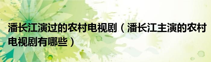 潘長(zhǎng)江演過的農(nóng)村電視?。ㄅ碎L(zhǎng)江主演的農(nóng)村電視劇有哪些）