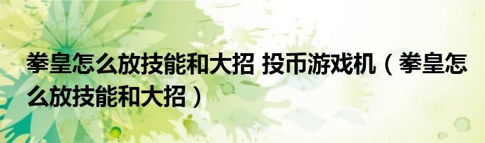 拳皇怎么放技能和大招 投幣游戲機(jī)（拳皇怎么放技能和大招）