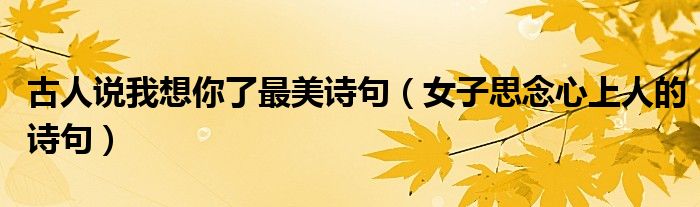 古人說我想你了最美詩句（女子思念心上人的詩句）