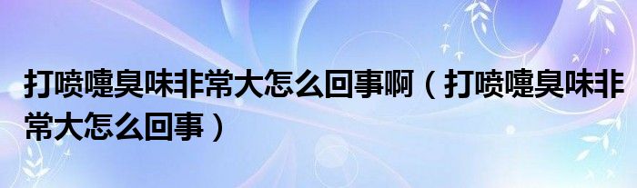 打噴嚏臭味非常大怎么回事?。ù驀娞绯粑斗浅４笤趺椿厥拢? />
                                         </a>
                                    </div>
                                 <div   id=