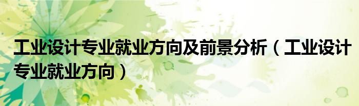 工業(yè)設(shè)計專業(yè)就業(yè)方向及前景分析（工業(yè)設(shè)計專業(yè)就業(yè)方向）