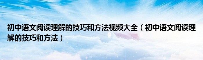 初中語(yǔ)文閱讀理解的技巧和方法視頻大全（初中語(yǔ)文閱讀理解的技巧和方法）