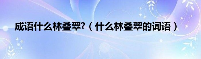 成語(yǔ)什么林疊翠?（什么林疊翠的詞語(yǔ)）