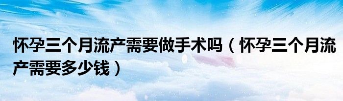 懷孕三個月流產(chǎn)需要做手術(shù)嗎（懷孕三個月流產(chǎn)需要多少錢）