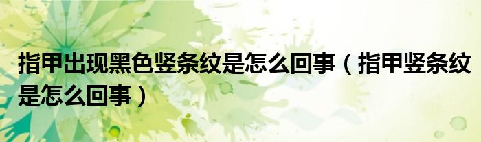 指甲出現(xiàn)黑色豎條紋是怎么回事（指甲豎條紋是怎么回事）