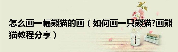 怎么畫一幅熊貓的畫（如何畫一只熊貓?畫熊貓教程分享）