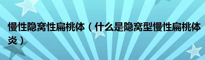 慢性隱窩性扁桃體（什么是隱窩型慢性扁桃體炎）