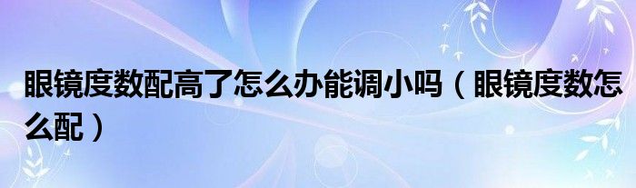 眼鏡度數(shù)配高了怎么辦能調(diào)小嗎（眼鏡度數(shù)怎么配）