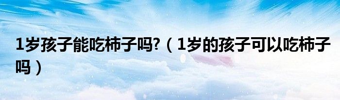 1歲孩子能吃柿子嗎?（1歲的孩子可以吃柿子嗎）
