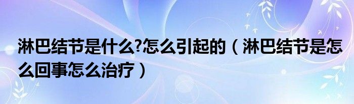淋巴結(jié)節(jié)是什么?怎么引起的（淋巴結(jié)節(jié)是怎么回事怎么治療）
