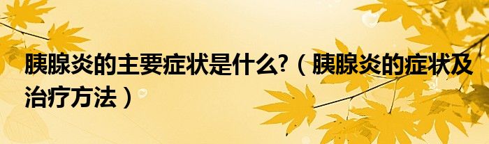 胰腺炎的主要癥狀是什么?（胰腺炎的癥狀及治療方法）