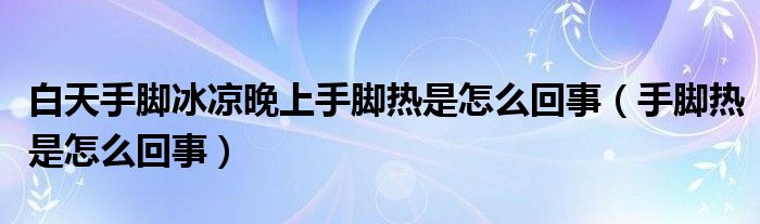 白天手腳冰涼晚上手腳熱是怎么回事（手腳熱是怎么回事）