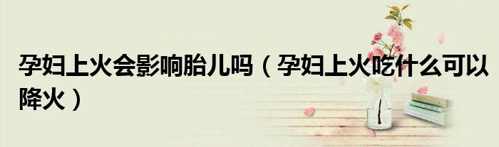 孕婦上火會(huì)影響胎兒?jiǎn)幔ㄔ袐D上火吃什么可以降火）