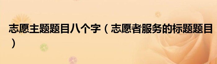 志愿主題題目八個字（志愿者服務(wù)的標(biāo)題題目）