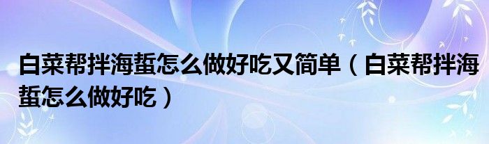 白菜幫拌海蜇怎么做好吃又簡(jiǎn)單（白菜幫拌海蜇怎么做好吃）