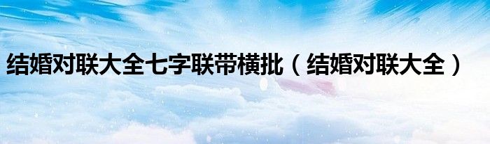 結(jié)婚對(duì)聯(lián)大全七字聯(lián)帶橫批（結(jié)婚對(duì)聯(lián)大全）