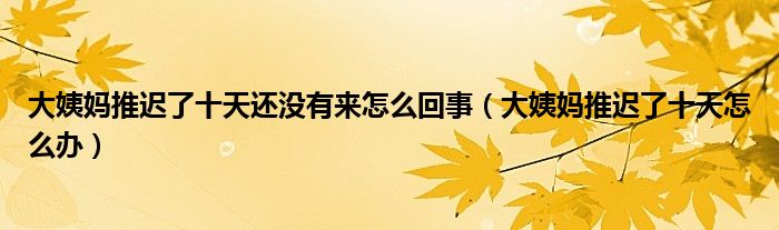 大姨媽推遲了十天還沒有來怎么回事（大姨媽推遲了十天怎么辦）