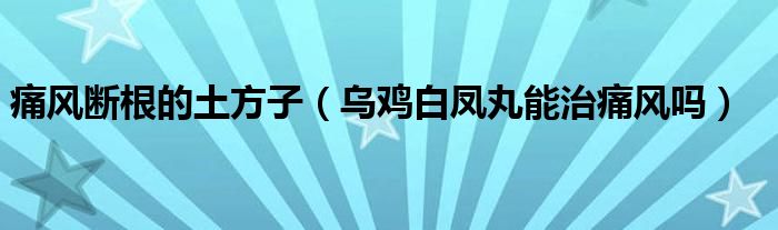 痛風(fēng)斷根的土方子（烏雞白鳳丸能治痛風(fēng)嗎）
