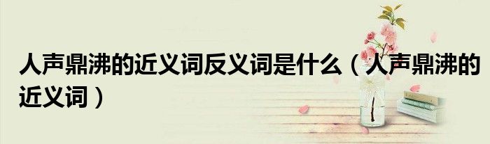 人聲鼎沸的近義詞反義詞是什么（人聲鼎沸的近義詞）