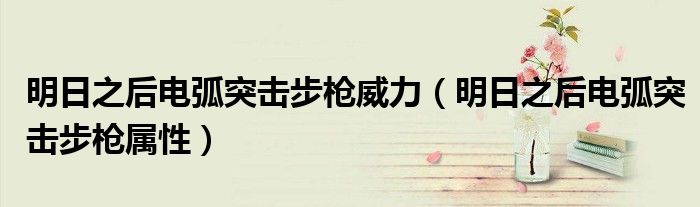 明日之后電弧突擊步槍威力（明日之后電弧突擊步槍屬性）