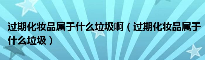 過(guò)期化妝品屬于什么垃圾啊（過(guò)期化妝品屬于什么垃圾）