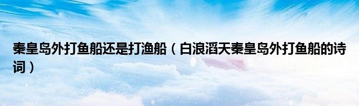 秦皇島外打魚船還是打漁船（白浪滔天秦皇島外打魚船的詩詞）