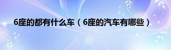 6座的都有什么車（6座的汽車有哪些）