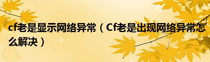 cf老是顯示網(wǎng)絡(luò)異常（Cf老是出現(xiàn)網(wǎng)絡(luò)異常怎么解決）