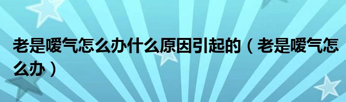 老是噯氣怎么辦什么原因引起的（老是噯氣怎么辦）