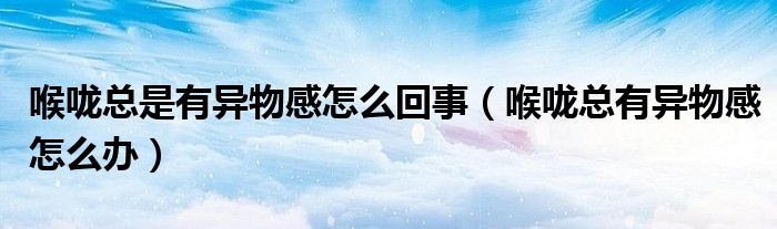 喉嚨總是有異物感怎么回事（喉嚨總有異物感怎么辦）