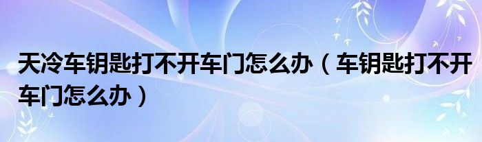 天冷車鑰匙打不開車門怎么辦（車鑰匙打不開車門怎么辦）
