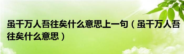 雖千萬(wàn)人吾往矣什么意思上一句（雖千萬(wàn)人吾往矣什么意思）