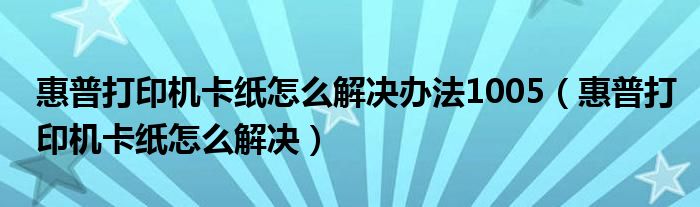 惠普打印機卡紙怎么解決辦法1005（惠普打印機卡紙怎么解決）