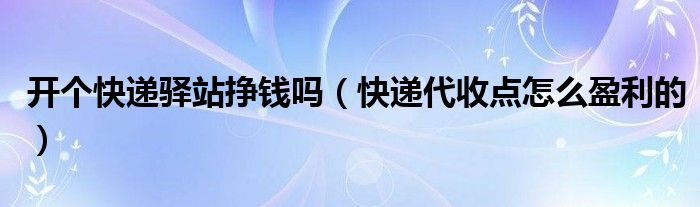 開(kāi)個(gè)快遞驛站掙錢(qián)嗎（快遞代收點(diǎn)怎么盈利的）