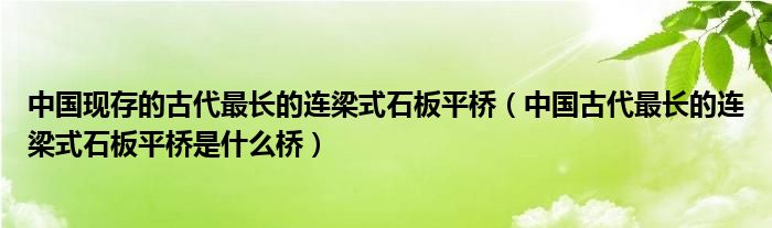 中國(guó)現(xiàn)存的古代最長(zhǎng)的連梁式石板平橋（中國(guó)古代最長(zhǎng)的連梁式石板平橋是什么橋）