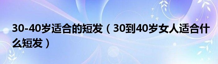 30-40歲適合的短發(fā)（30到40歲女人適合什么短發(fā)）