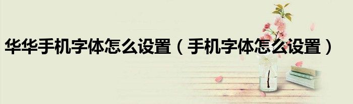 華華手機字體怎么設置（手機字體怎么設置）