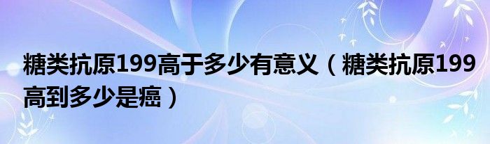 糖類抗原199高于多少有意義（糖類抗原199高到多少是癌）