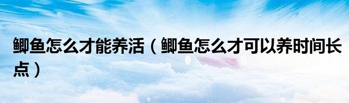 鯽魚怎么才能養(yǎng)活（鯽魚怎么才可以養(yǎng)時(shí)間長點(diǎn)）
