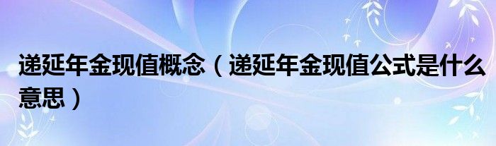遞延年金現(xiàn)值概念（遞延年金現(xiàn)值公式是什么意思）