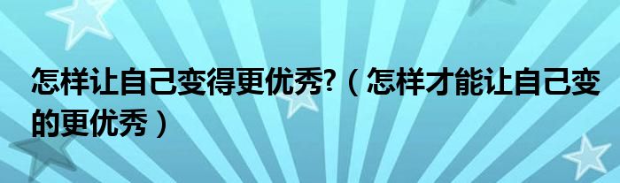 怎樣讓自己變得更優(yōu)秀?（怎樣才能讓自己變的更優(yōu)秀）