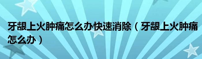 牙齦上火腫痛怎么辦快速消除（牙齦上火腫痛怎么辦）
