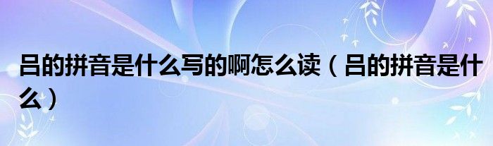呂的拼音是什么寫的啊怎么讀（呂的拼音是什么）