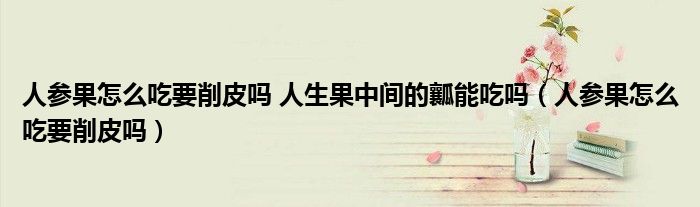 人參果怎么吃要削皮嗎 人生果中間的瓤能吃嗎（人參果怎么吃要削皮嗎）
