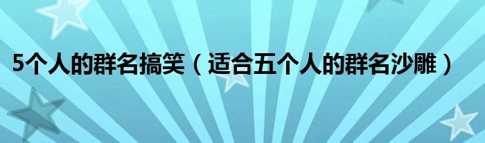 5個(gè)人的群名搞笑（適合五個(gè)人的群名沙雕）