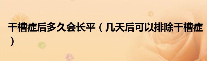 干槽癥后多久會長平（幾天后可以排除干槽癥）