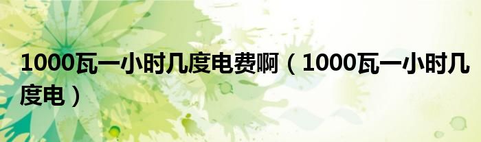 1000瓦一小時(shí)幾度電費(fèi)?。?000瓦一小時(shí)幾度電）