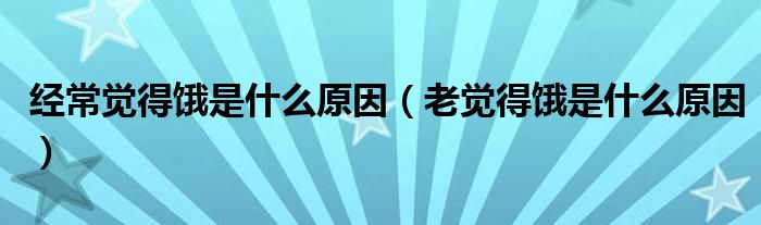 經(jīng)常覺得餓是什么原因（老覺得餓是什么原因）